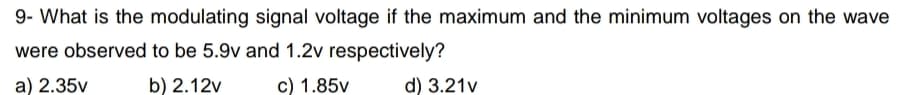 9- What is the modulating signal voltage if the maximum and the minimum voltages on the wave
were observed to be 5.9v and 1.2v respectively?
a) 2.35v
b) 2.12v
c) 1.85v
d) 3.21v
