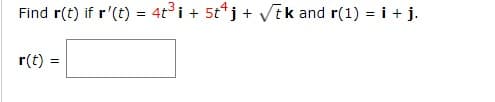 Find r(t) if r'(t) = 4t³ i + 5t¹j + √tk and r(1) = i + j.
r(t) =