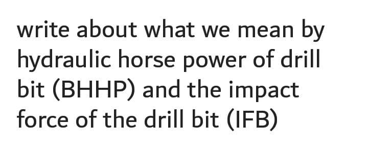 write about what we mean by
hydraulic horse power of drill
bit (BHHP) and the impact
force of the drill bit (IFB)
