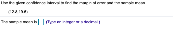 Use the given confidence interval to find the margin of error and the sample mean.
(12.8,19.6)
The sample mean is
(Type an integer or a decimal.)
