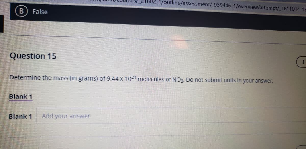 1602_1/outline/assessment/_939446_1/overview/attempt/_1611014 17
B) False
Question 15
1
Determine the mass (in grams) of 9.44 x 1024 molecules of NO,. Do not submit units in your answer.
Blank 1
Blank 1
Add your answer
