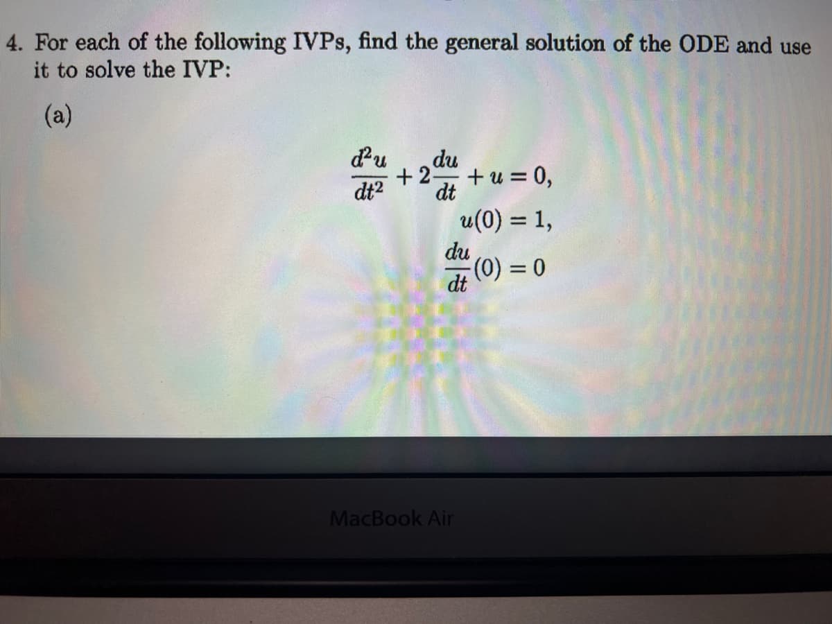 4. For each of the following IVPs, find the general solution of the ODE and use
it to solve the IVP:
(a)
d²u
dt²
du
dt
+2-
+u = 0,
u(0) = 1,
du
dt
MacBook Air
(0) = 0