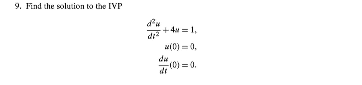 9. Find the solution to the IVP
d²u
dt2
+4u = 1,
u(0) = 0,
du
dt
-(0) = 0.