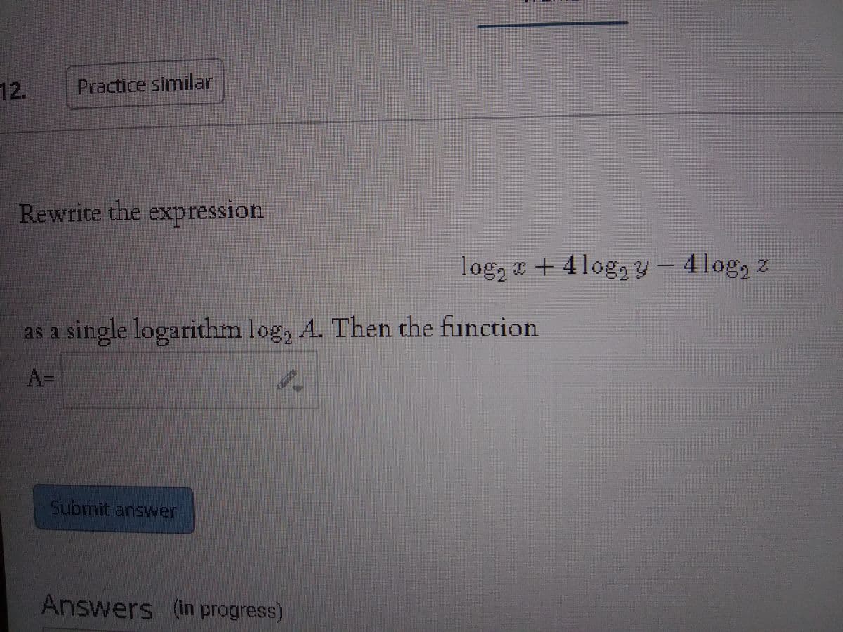 12.
Practice similar
Rewrite the expression
log, a + 4log, y – 4log, z
as
single logarithm log, A. Then the function
Submit answer
Answers (in progress)
