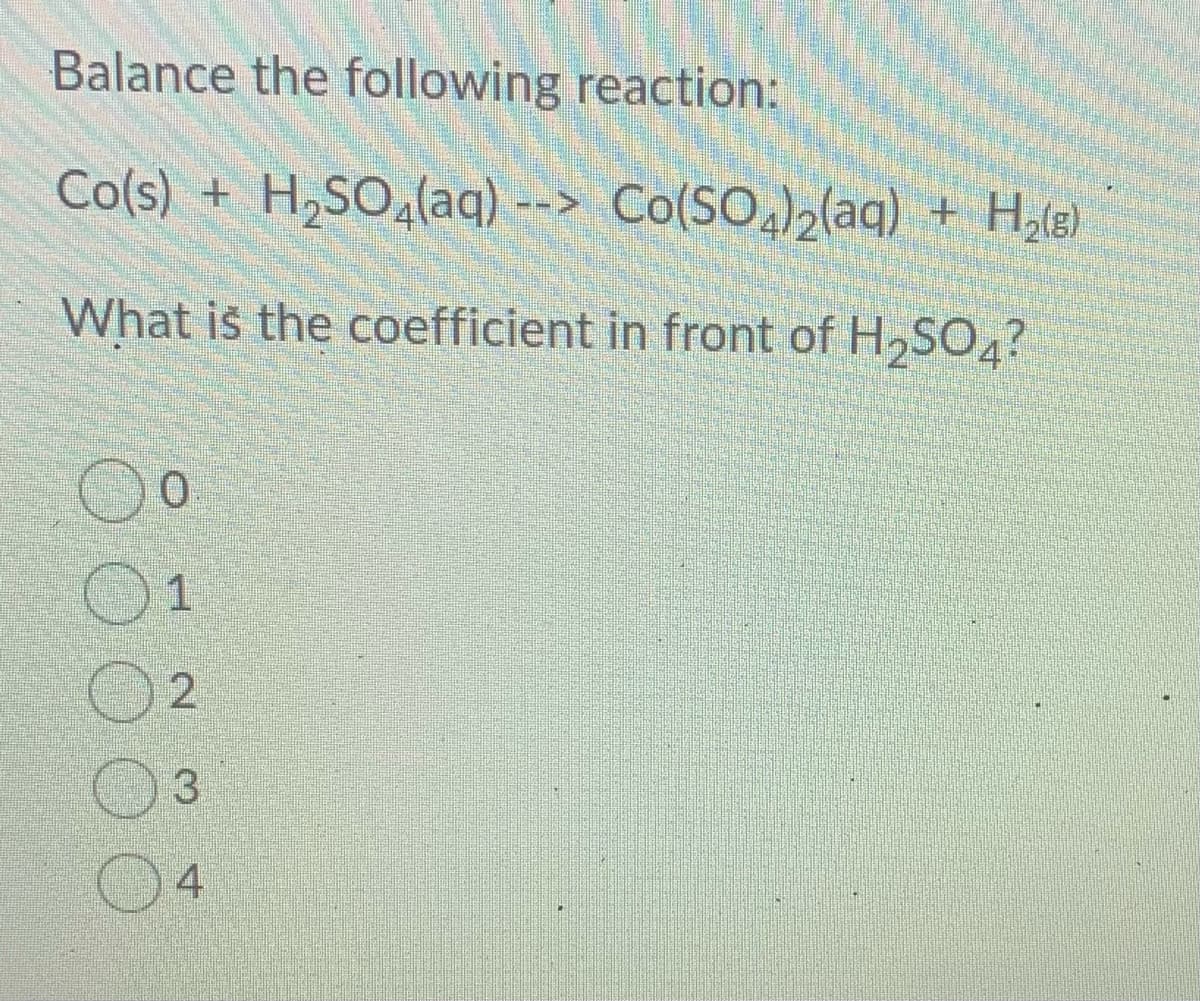 Balance the following reaction:
Co(s) + H,SO,(aq) --> Co(SO,)2(aq) + Hale)
What iš the coefficient in front of H2SO4?
01
2
3.
4
