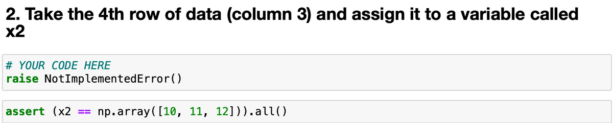 2. Take the 4th row of data (column 3) and assign it to a variable called
x2
# YOUR CODE HERE
raise NotImplementedError()
assert (x2
np.array( [10, 11, 12])).all()
