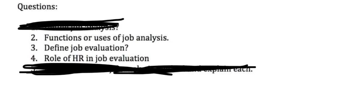 Questions:
2. Functions or uses of job analysis.
3. Define job evaluation?
4. Role of HR in job evaluation
aptam each.