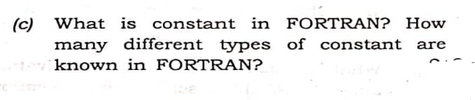 (c) What is constant in FORTRAN? How
many different types of constant
to known in FORTRAN?