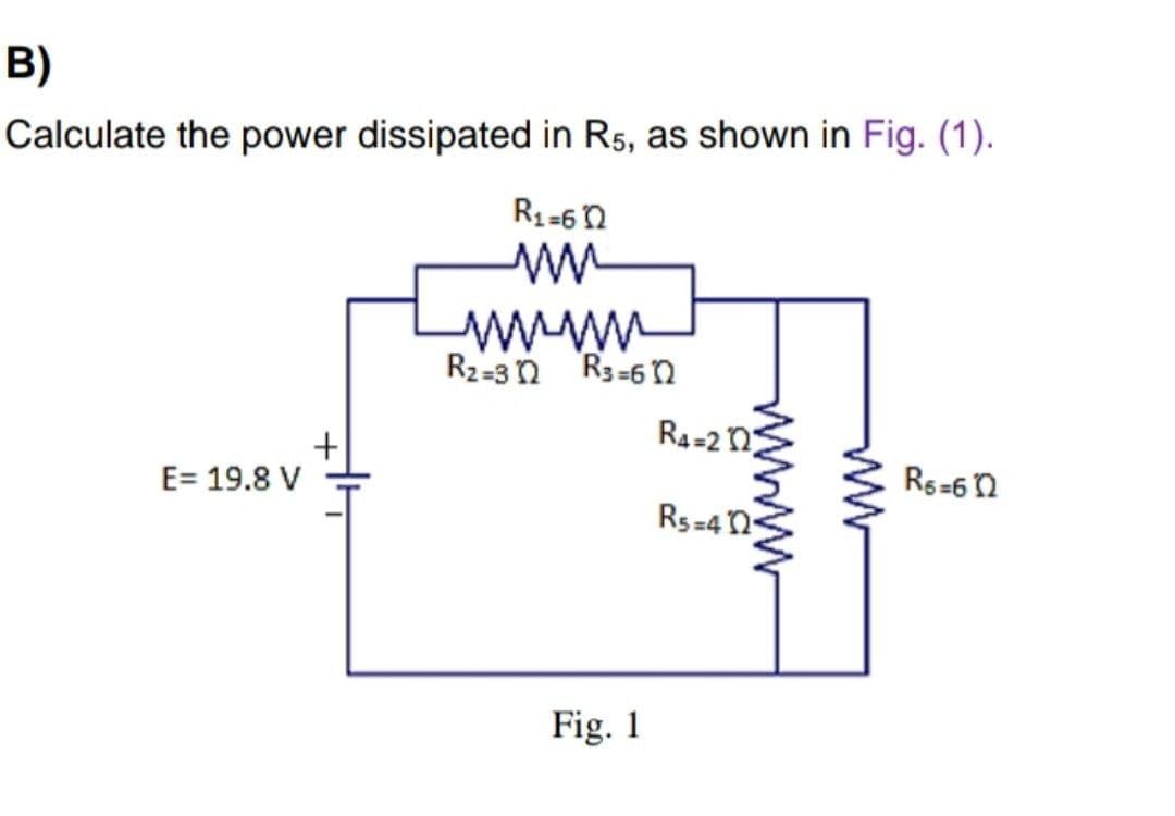 B)
Calculate the power dissipated in R5, as shown in Fig. (1).
R1-6 n
R2=3 n R3-6 N
R4=2 n
E= 19.8 V
Rs=6n
Rs=4 n
Fig. 1
ww
www
