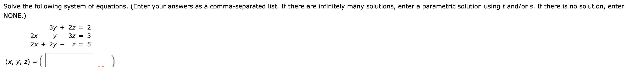 Solve the following system of equations. (Enter your answers as a comma-separated list. If there are infinitely many solutions, enter a parametric solution using t and/or s. If there is no solution, enter
NONE.)
Зу + 2z 3 2
2x
3
3z
У
2х + 2y
(х, у, 2) %3
