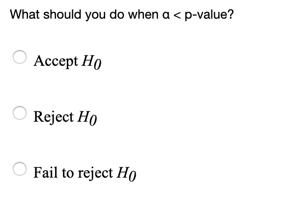What should you do when a < p-value?
Accept Ho
Reject Ho
Fail to reject Ho
