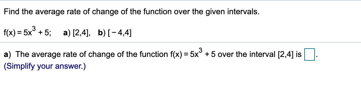 Find the average rate of change of the function over the given intervals.
f(x) = 5x° +5;
a) [2,4], b) [-4,4]
3
a) The average rate of change of the function f(x) = 5x° + 5 over the interval [2,4] is
%3D
(Simplify your answer.)
