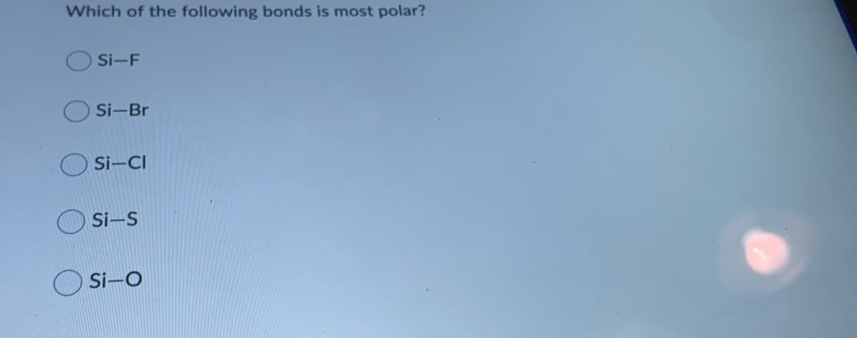Which of the following bonds is most polar?
Si-F
Si-Br
Si-CI
Si-S
Si-O
