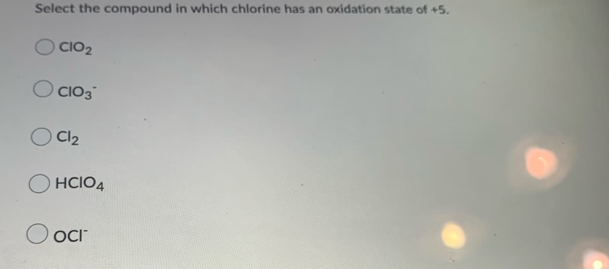 Select the compound in which chlorine has an oxidation state of +5.
O CIO2
O CIO3
Cl2
O HCIO4
O oCr
