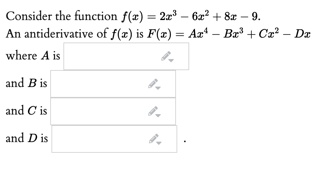Consider the function f(x) = 2x³ – 6x? + 8x – 9.
An antiderivative of f(x) is F(æ)= Ax4 – Bæ³ + Cx? – Dx
where A is
and B is
and C is
and D is
