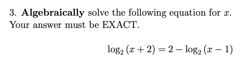 3. Algebraically solve the following equation for x.
Your answer must be EXACT.
log, (x + 2) = 2 – log, (x – 1)
