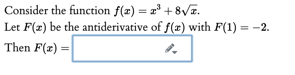 Consider the function f(x) = x³ + 8Vx.
Let F(x) be the antiderivative of f(x) with F(1) = -2.
|
Then F(x) =
