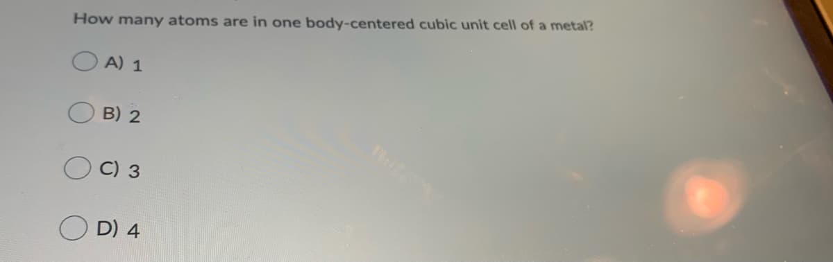 How many atoms are in one body-centered cubic unit cell of a metal?
O A) 1
B) 2
3.
D) 4
