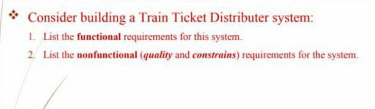 * Consider building a Train Ticket Distributer system:
1. List the functional requirements for this system.
2. List the nonfunctional (quality and constrains) requirements for the system.
