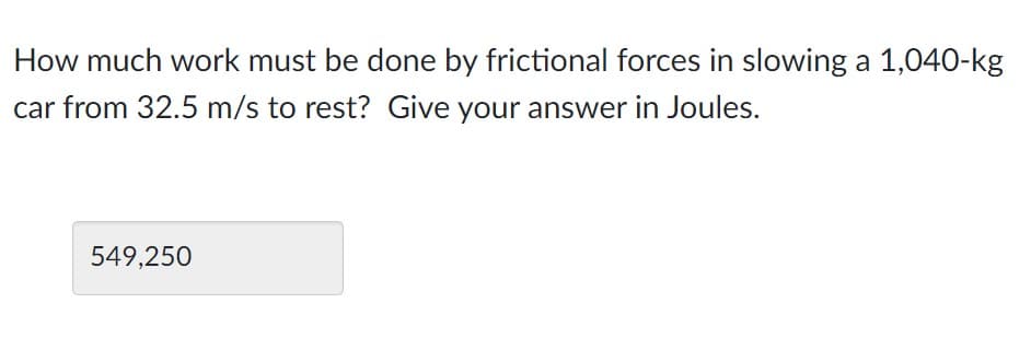 How much work must be done by frictional forces in slowing a 1,040-kg
car from 32.5 m/s to rest? Give your answer in Joules.
549,250