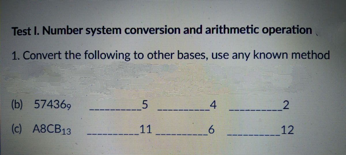 Test I. Number system conversion and arithmetic operation
1. Convert the following to other bases, use any known method
(b) 574369
5
4
(c) A8CB13
11
12
2.
