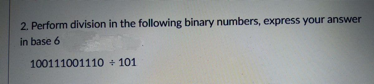 2. Perform division in the following binary numbers, express your answer
in base 6
100111001110 ÷ 101

