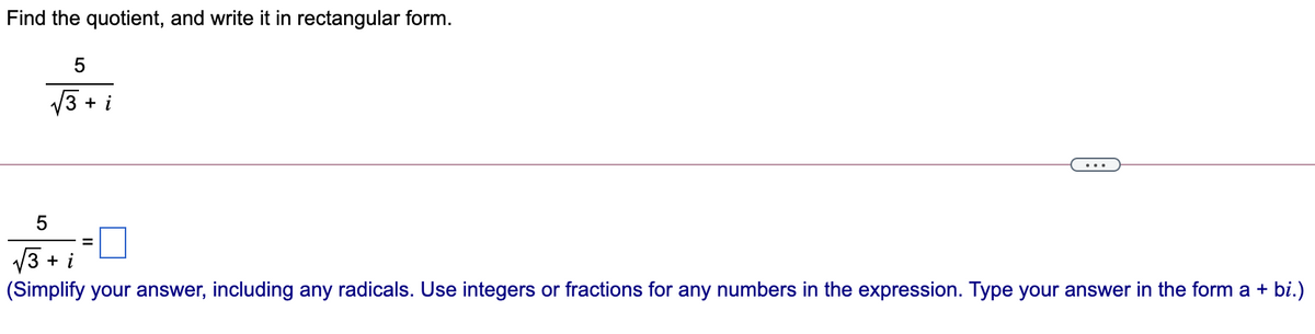 Find the quotient, and write it in rectangular form.
V3 + i
V3 + i
(Simplify your answer, including any radicals. Use integers or fractions for any numbers in the expression. Type your answer in the form a + bi.)
