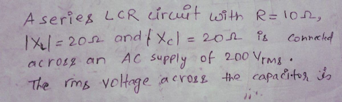 A series LCR ircut with R=102,
1X/=202 and Xcl = 2o2 Ps
AC supply of 200 Vrms .
the capacitor s
Conneckd
acros2 an
The rmg voltage across
