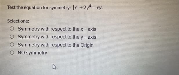 Test the equation for symmetry: |x|+2y= xy.
Select one:
O Symmetry with respect to the x-axis
O Symmetry with respect to the y-axis
O Symmetry with respect to the Origin
O NO symmetry
