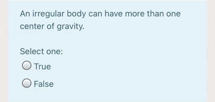 An irregular body can have more than one
center of gravity.
Select one:
O True
O False
