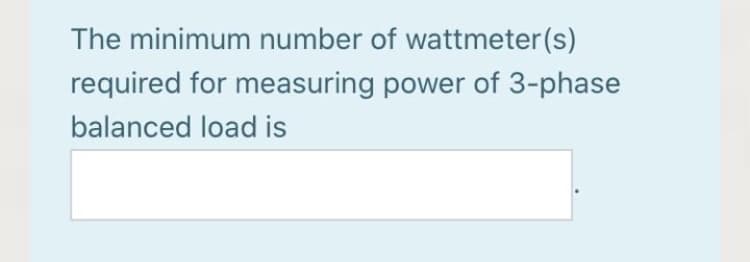 The minimum number of wattmeter(s)
required for measuring power of 3-phase
balanced load is
