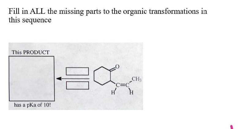 Fill in ALL the missing parts to the organic transformations in
this sequence
This PRODUCT
CH3
C=C
H
has a pKa of 10!
