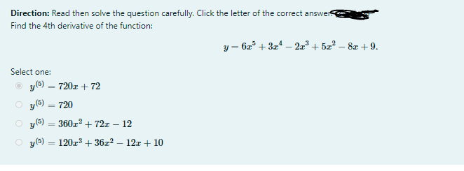 Direction: Read then solve the question carefully. Click the letter of the correct answer
Find the 4th derivative of the function:
y = 6z° + 3z* – 2z³ + 5z? – 8z + 9.
Select one:
O y(5) = 720r + 72
O y(6) = 720
y (5) = 360z2 + 72x
12
%3|
O y(65)
120r + 36x2 – 12z + 10
%3D
