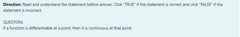 Direction: Read and understand the statement before answer. Click "TRUE" if the statement is correct and click "FALSE" if the
statement is incorrect.
QUESTION:
If a function is differentiable at a point, then it is continuous at that point.
