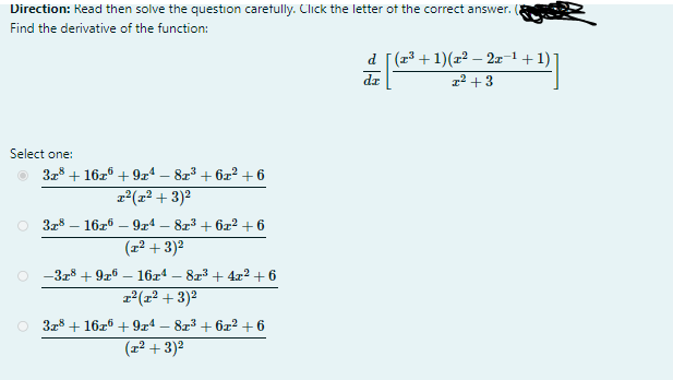 Direction: Read then solve the question caretully. Click the letter of the correct answer. (
Find the derivative of the function:
d [(23 + 1)(r2 – 2x-1+1)]
1² + 3
Select one:
3z8 + 16z6 + 9z4 – 8z3 + 6z? + 6
z°(x² + 3)²
O 3r8
16z6 – 9z4 – 8x³ + 6z2 + 6
(포2 + 3)2
O -3r8 + 9x6 – 16z4 – 8z3 + 4x? + 6
r°(x² + 3)2
O 328 + 16z6 + 9x4 – 8z3 + 6x2 +6
(교2+ 3)2

