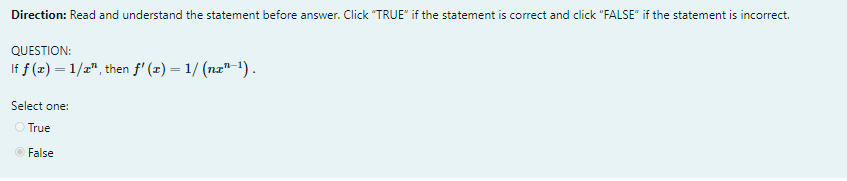 Direction: Read and understand the statement before answer. Click "TRUE" if the statement is correct and click "FALSE" if the statement is incorrect.
QUESTION:
If f (x) = 1/z", then f' (x) = 1/ (nz"-1).
Select one:
O True
O False
