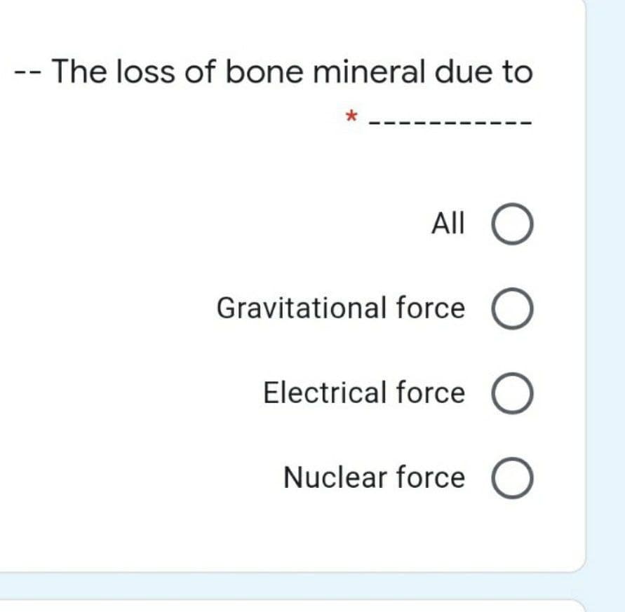 -- The loss of bone mineral due to
All O
Gravitational force O
Electrical force O
Nuclear force O
