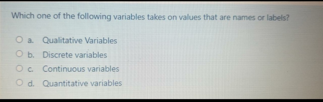 Which one of the following variables takes on values that are names or labels?
O a. Qualitative Variables
O b. Discrete variables
O c. Continuous variables
O d. Quantitative variables
