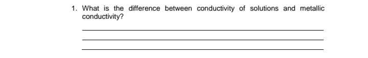 1. What is the difference between conductivity of solutions and metallic
conductivity?
