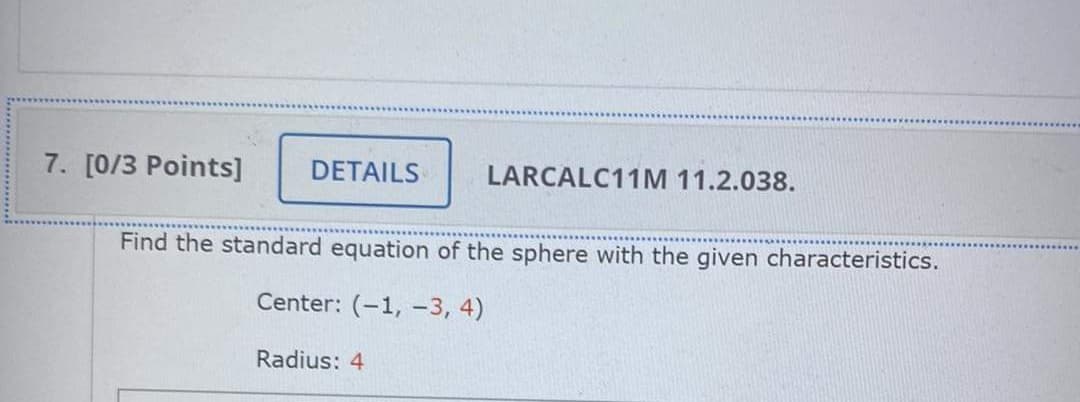 7. [0/3 Points]
DETAILS
LARCALC11M 11.2.038.
Find the standard equation of the sphere with the given characteristics.
Center: (-1, -3, 4)
Radius: 4
