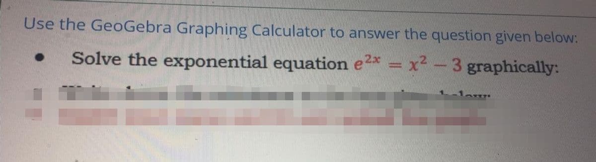 Use the GeoGebra Graphing Calculator to answer the question given below:
Solve the exponential equation e2* = x²-3 graphically:
