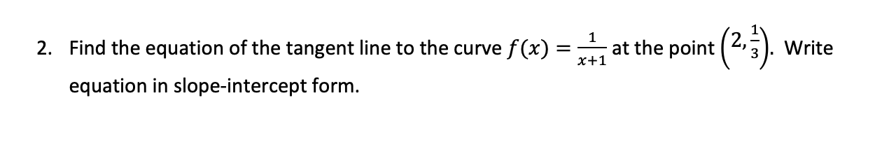 2. Find the equation of the tangent line to the curve f (x)
at the
x+1
point (2,5).
Write
equation in slope-intercept form.
