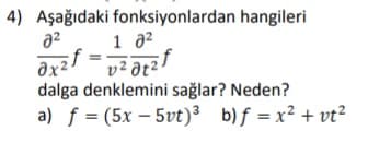 4) Aşağıdaki fonksiyonlardan hangileri
1 a?
əx² = y² at²
dalga denklemini sağlar? Neden?
a) f = (5x – 5vt)³ b)f = x² + vt?
