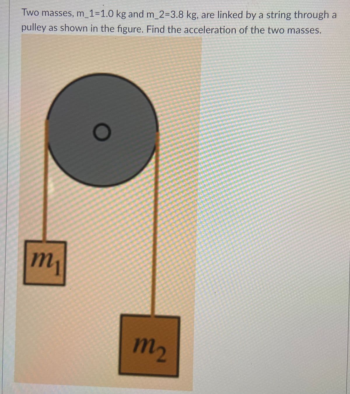 Two masses, m_1=1.0 kg and m_2=3.8 kg, are linked by a string through a
pulley as shown in the figure. Find the acceleration of the two masses.
O
m₁
m₂