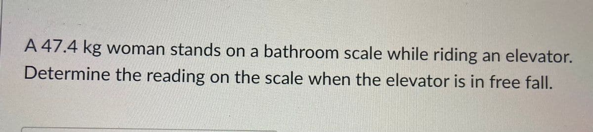 A 47.4 kg woman stands on a bathroom scale while riding an elevator.
Determine the reading on the scale when the elevator is in free fall.