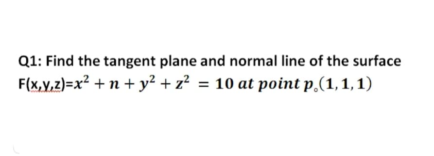 Q1: Find the tangent plane and normal line of the surface
F(x,V,z)=x² + n + y² + z² = 10 at point p,(1,1, 1)

