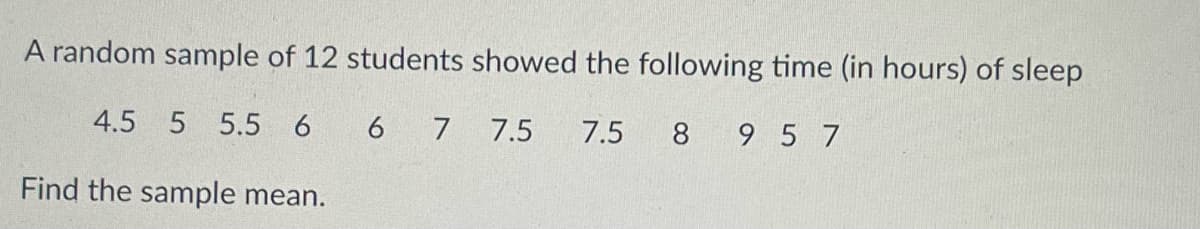 A random sample of 12 students showed the following time (in hours) of sleep
4.5 5 5.5 6 6 7 7.5
7.5
8 9 5 7
Find the sample mean.
