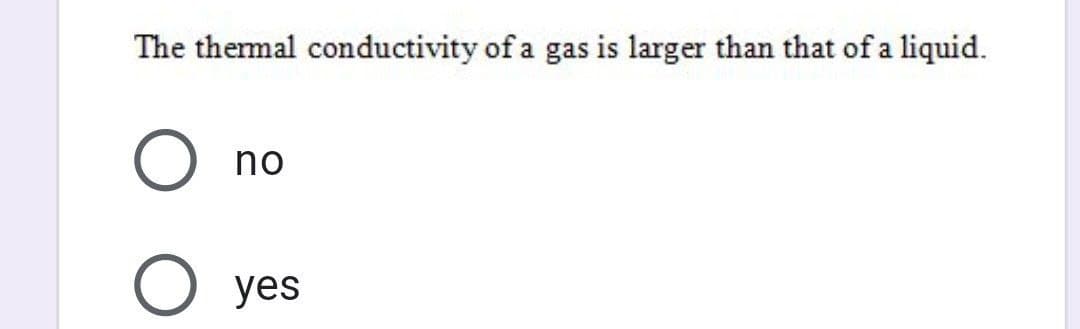 The thermal conductivity of a gas is larger than that of a liquid.
no
O yes
