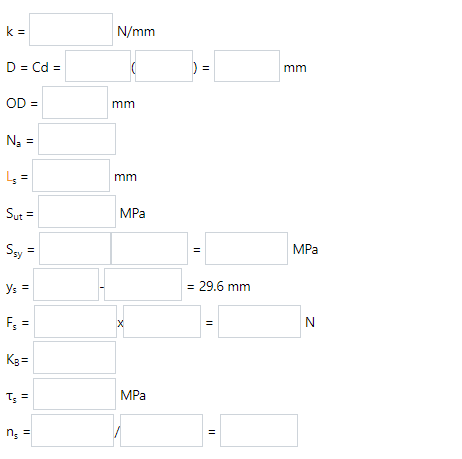 k =
N/mm
D = Cd =
mm
OD =
mm
N3 =
mm
Sut =
MPa
Ssy =
Say
MPa
Ys =
= 29.6 mm
F; =
N
Kg =
T; =
MPa
n; =
II
