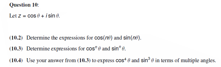 Question 10:
Let z = cos 0 + i sin 0.
(10.2) Determine the expressions for cos(no) and sin(ne).
(10.3) Determine expressions for cos" and sin" 0.
(10.4) Use your answer from (10.3) to express cos4 and sin³ in terms of multiple angles.
